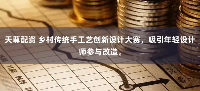 天尊配资 乡村传统手工艺创新设计大赛，吸引年轻设计师参与改造。