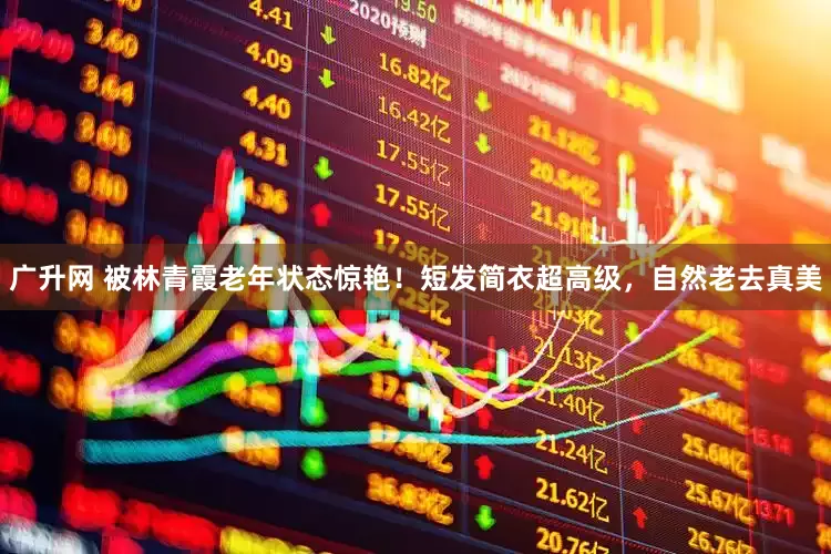 广升网 被林青霞老年状态惊艳！短发简衣超高级，自然老去真美