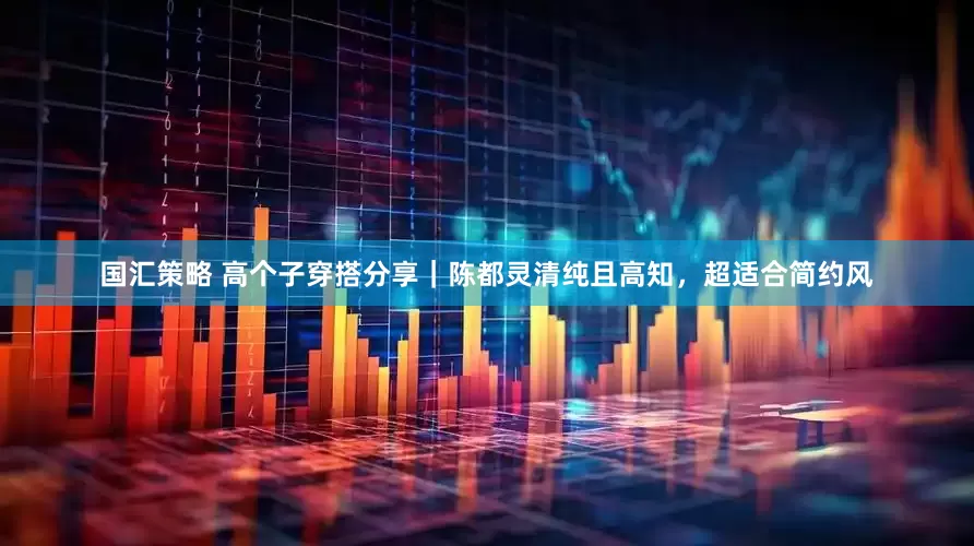 国汇策略 高个子穿搭分享｜陈都灵清纯且高知，超适合简约风